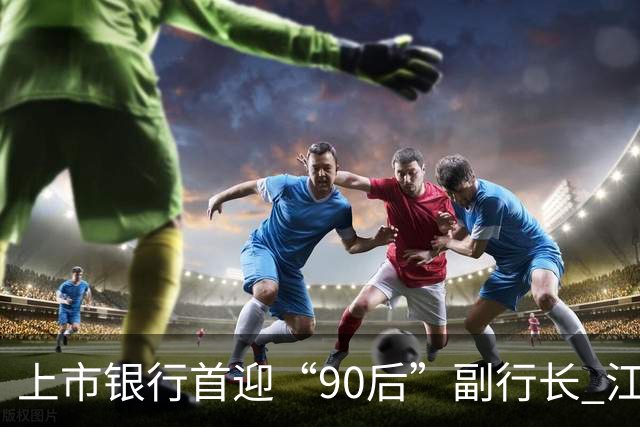 上市银行首迎“90后”副行长 江阴银行周晓堂有何来头？