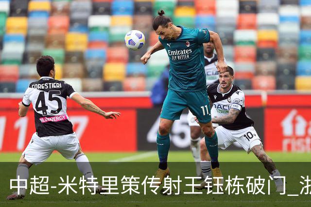 中超-米特里策传射王钰栋破门 浙江4-2辽宁铁人