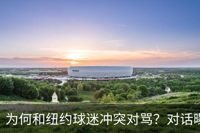 为何和纽约球迷冲突对骂？对话曝光，詹姆斯发怒，斯派克李来劝架