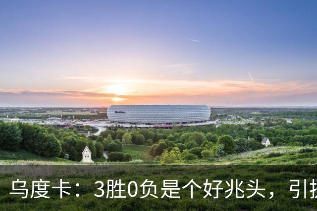 乌度卡：3胜0负是个好兆头，引援能从容应对伤病