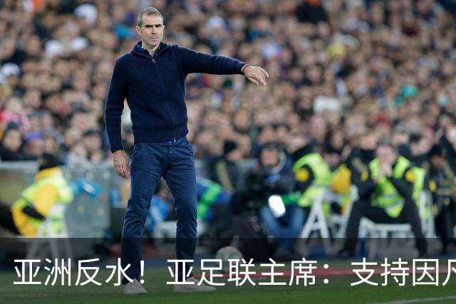 亚洲反水！亚足联主席：支持因凡蒂诺竞选连任国际足联主席