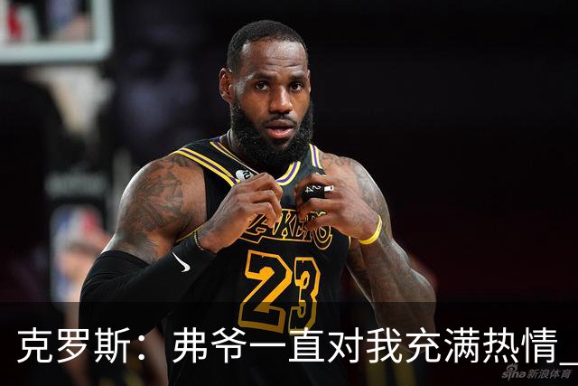 克罗斯：弗爷一直对我充满热情 我也会为球队尽全力