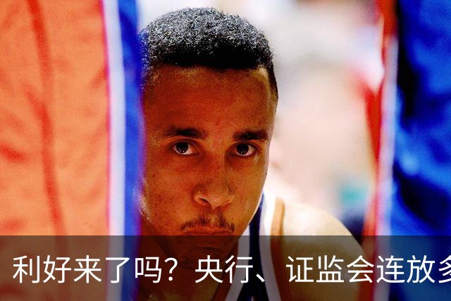 利好来了吗？央行、证监会连放多个利好