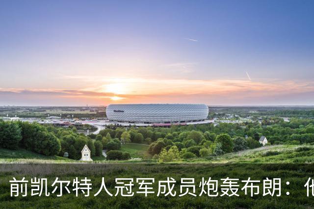 前凯尔特人冠军成员炮轰布朗：他一直在装受害者