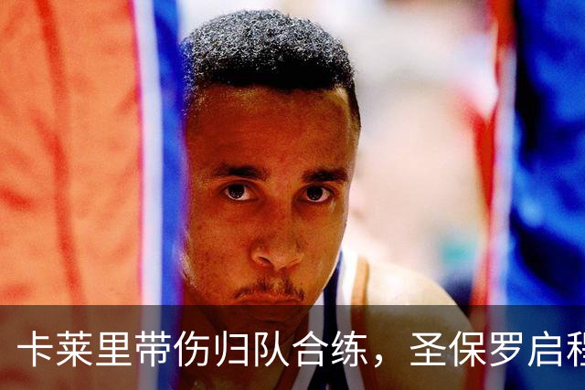 卡莱里带伤归队合练，圣保罗启程前先迎回两人