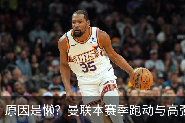 原因是懒？曼联本赛季跑动与高强度数据较上赛季大幅下滑