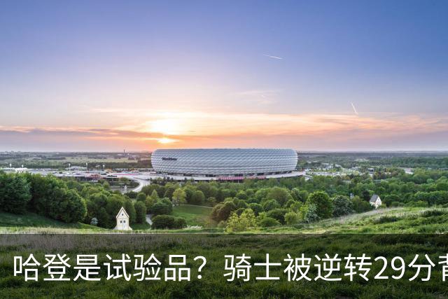 哈登是试验品？骑士被逆转29分背后有三组数据，可以找出始作俑者