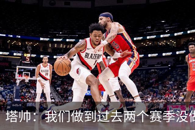 塔帅：我们做到过去两个赛季没做到的事；埃泽上一场本该戴帽