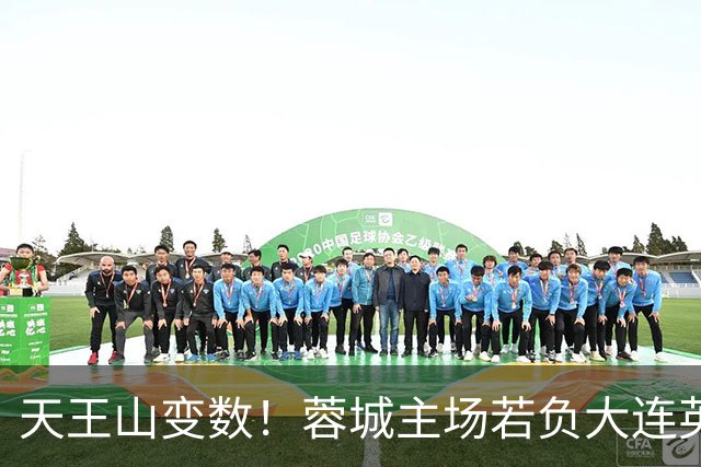 天王山变数！蓉城主场若负大连英博，四大名场面或将上演