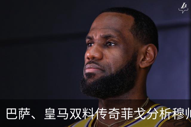 巴萨、皇马双料传奇菲戈分析穆帅的皇马会怎样限制巴萨天才亚马尔