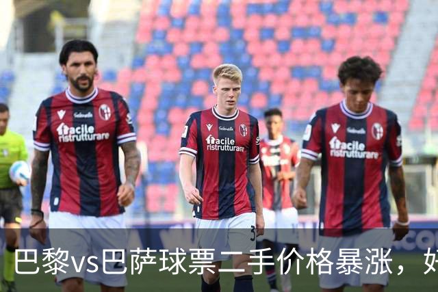 巴黎vs巴萨球票二手价格暴涨，好位置票价高达1300欧元