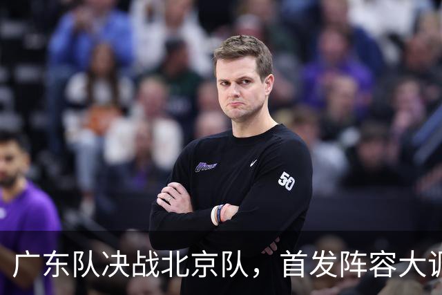 广东队决战北京队，首发阵容大调整，外籍教练再输面临下课