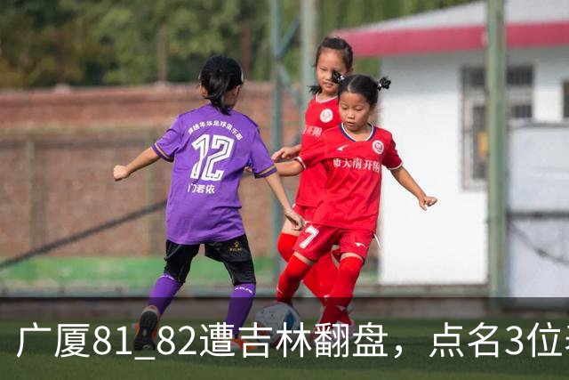 广厦81 82遭吉林翻盘，点名3位表现最差球员，拖累了浙江广厦！