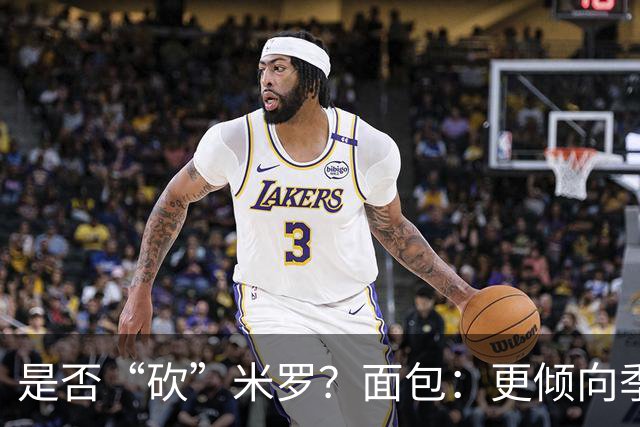 是否“砍”米罗？面包：更倾向季后赛或后半段再这样做