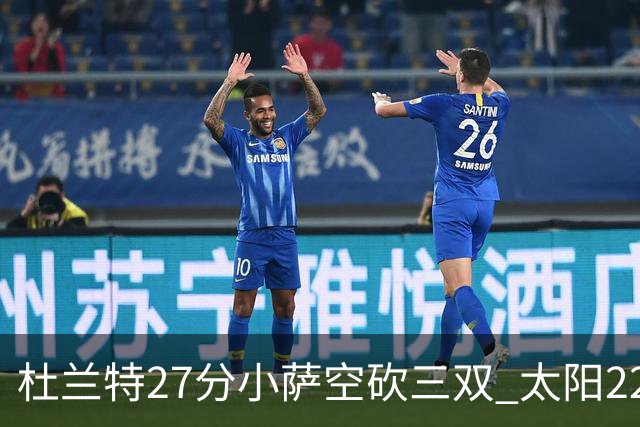 杜兰特27分小萨空砍三双 太阳22分逆转胜国王