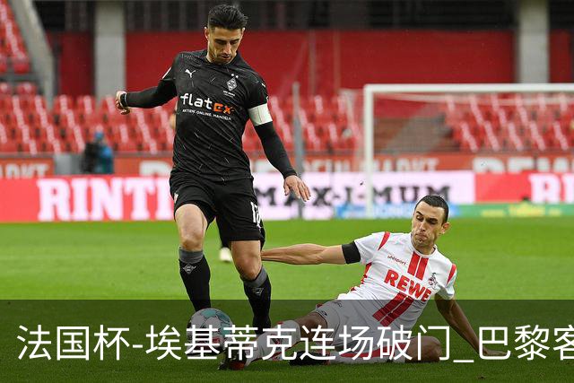 法国杯-埃基蒂克连场破门 巴黎客场3-1晋级32强