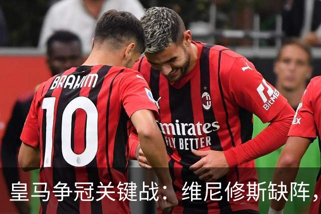 皇马争冠关键战：维尼修斯缺阵，米利唐复出成关键