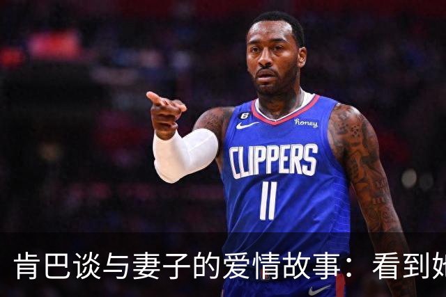 肯巴谈与妻子的爱情故事：看到她照片就心动 主动联系并送花追求