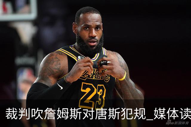 裁判吹詹姆斯对唐斯犯规 媒体读詹姆斯唇语：“吹他假摔啊艹”