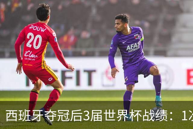 西班牙夺冠后3届世界杯战绩：1次小组出局+2次16强