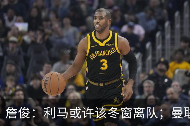 詹俊：利马或许该冬窗离队；曼联是否换帅，高层必须尽快决定