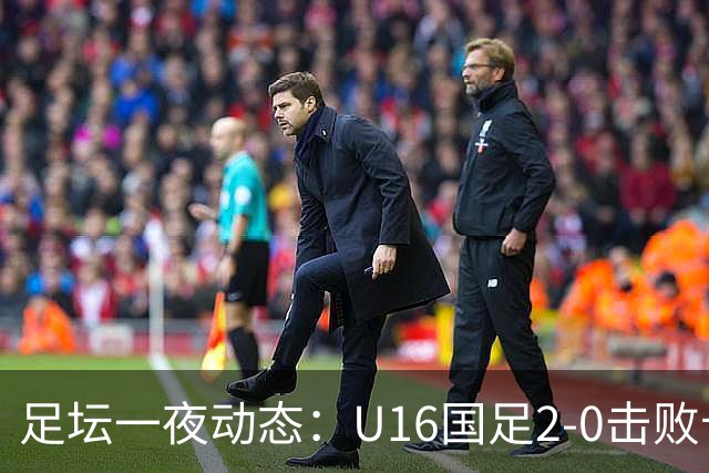足坛一夜动态：U16国足2-0击败卡塔尔开门红！温格或参选FIFA主席