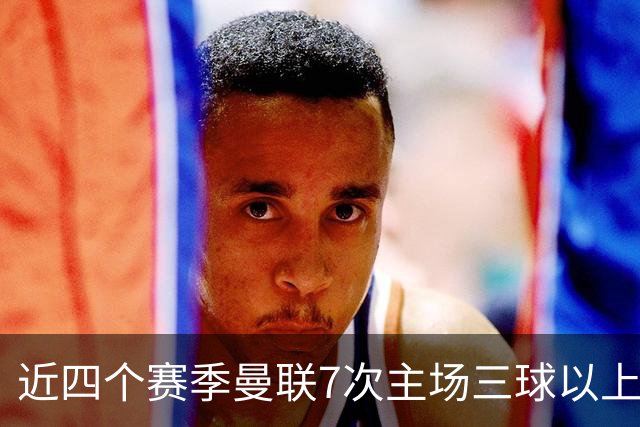 近四个赛季曼联7次主场三球以上惨败，为英超球队中最多