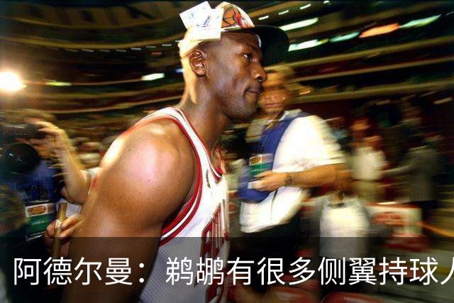 阿德尔曼：鹈鹕有很多侧翼持球人 惠尔摩尔上场会对我们有帮助
