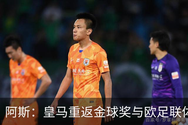 阿斯：皇马重返金球奖与欧足联体系，欧超纷争落幕