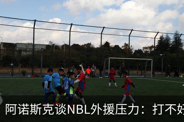 阿诺斯克谈NBL外援压力：打不好随时被裁 最初合同只有一个月保障