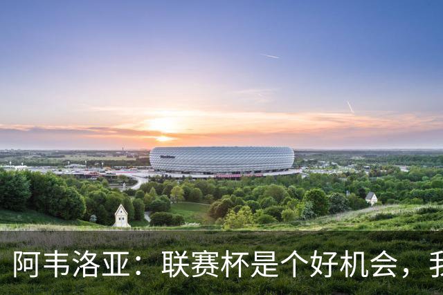 阿韦洛亚：联赛杯是个好机会，我们离决赛已经不远了