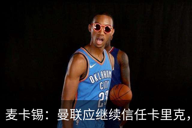 麦卡锡：曼联应继续信任卡里克，现在他们能请来谁？