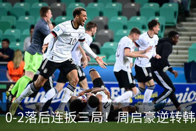 0-2落后连扳三局！周启豪逆转韩乒20岁天才 输二追三握拳怒吼释放