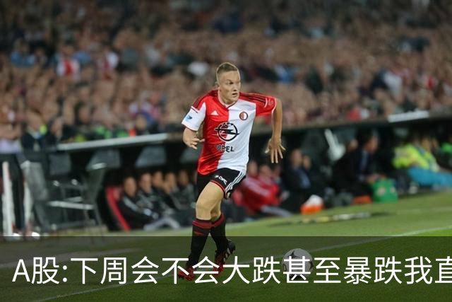 A股:下周会不会大跌甚至暴跌?我直接说答案,下周开盘前听我一言