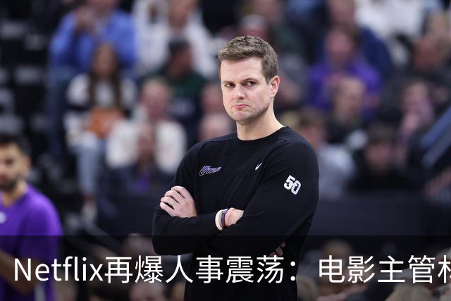 Netflix再爆人事震荡：电影主管林暐被曝离职，裁员已波及千人